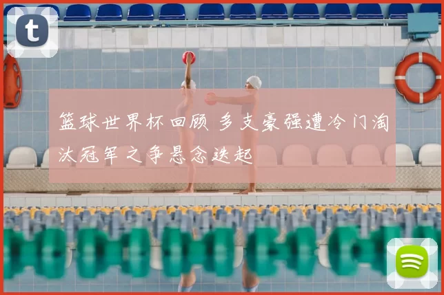 篮球世界杯回顾 多支豪强遭冷门淘汰冠军之争悬念迭起