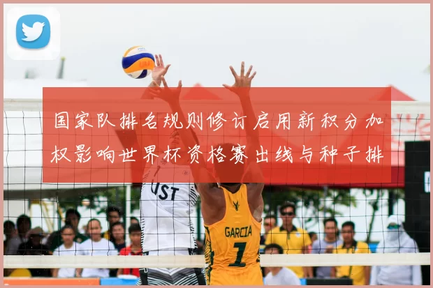 国家队排名规则修订启用新积分加权影响世界杯资格赛出线与种子排序