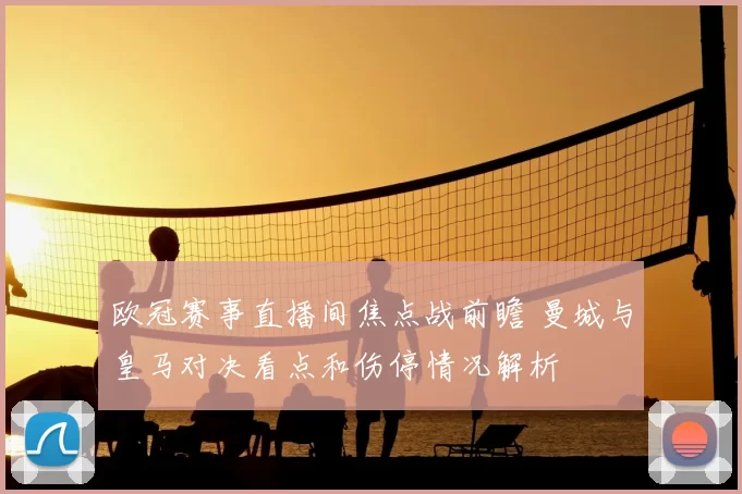 欧冠赛事直播间焦点战前瞻 曼城与皇马对决看点和伤停情况解析