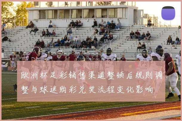 欧洲杯足彩销售渠道整顿后规则调整与球迷购彩兑奖流程变化影响
