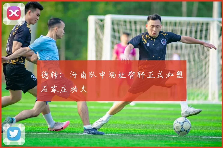 德转：河南队中场杜智轩正式加盟石家庄功夫