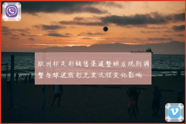 欧洲杯足彩销售渠道整顿后规则调整与球迷购彩兑奖流程变化影响