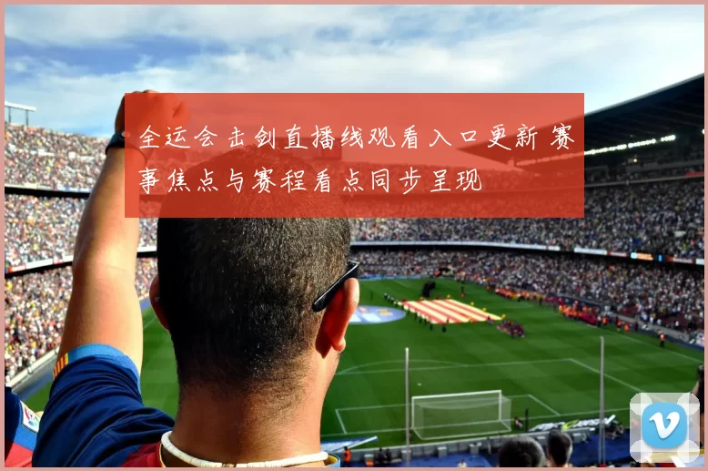 全运会击剑直播线观看入口更新 赛事焦点与赛程看点同步呈现