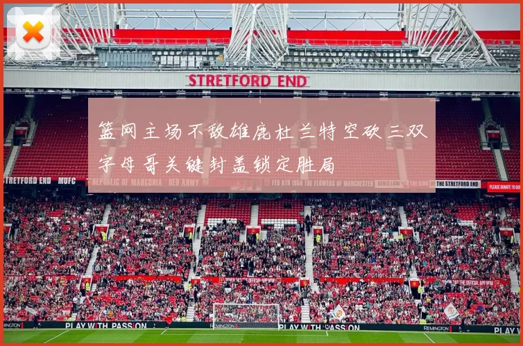 篮网主场不敌雄鹿杜兰特空砍三双字母哥关键封盖锁定胜局