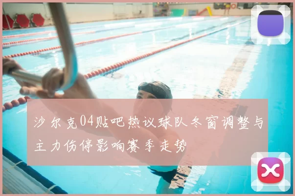 沙尔克04贴吧热议球队冬窗调整与主力伤停影响赛季走势