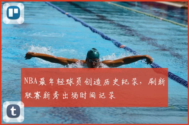 NBA最年轻球员创造历史纪录，刷新联赛新秀出场时间记录