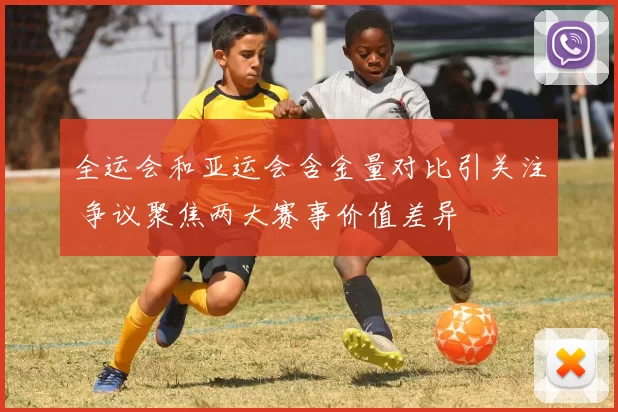 全运会和亚运会含金量对比引关注 争议聚焦两大赛事价值差异