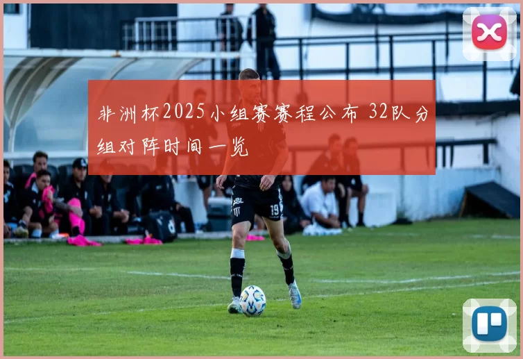 非洲杯2025小组赛赛程公布 32队分组对阵时间一览