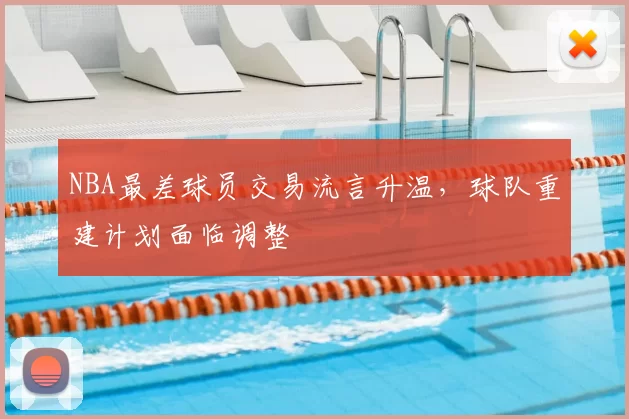 NBA最差球员交易流言升温，球队重建计划面临调整