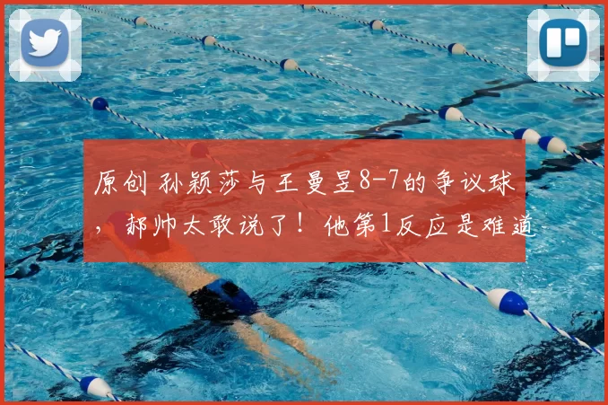 原创 孙颖莎与王曼昱8-7的争议球，郝帅太敢说了！他第1反应是难道亚洲杯没鹰眼？