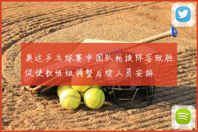 奥运乒乓球赛中国队轮换阵容致胜促使教练组调整后续人员安排