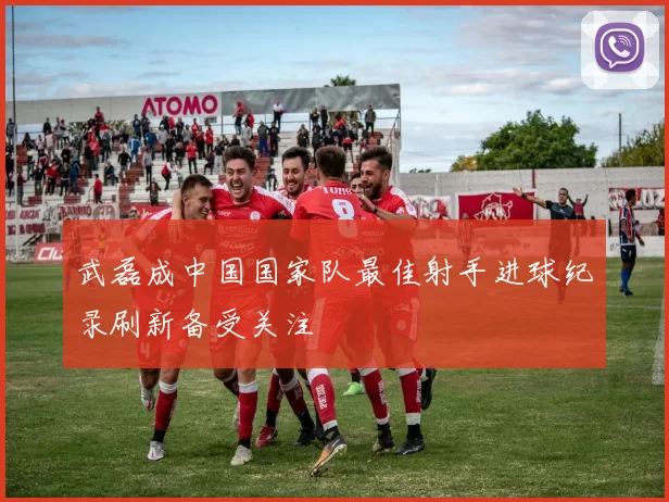 武磊成中国国家队最佳射手进球纪录刷新备受关注