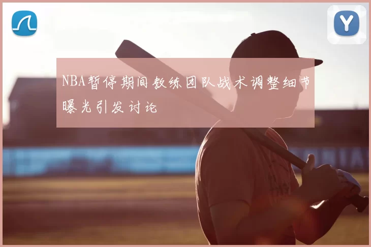 NBA暂停期间教练团队战术调整细节曝光引发讨论