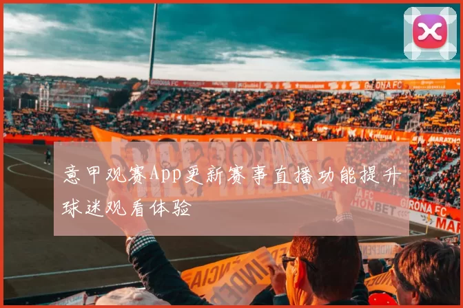意甲观赛App更新赛事直播功能提升球迷观看体验