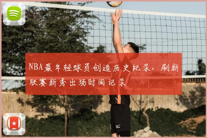 NBA最年轻球员创造历史纪录,刷新联赛新秀出场时间记录