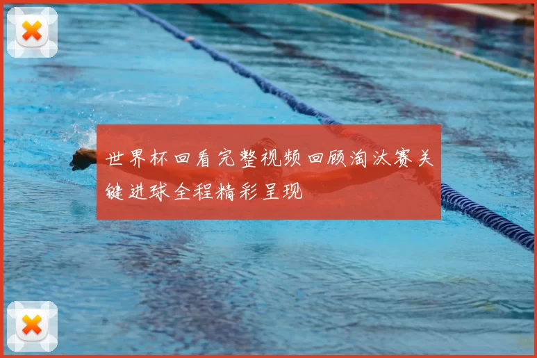 世界杯回看完整视频回顾淘汰赛关键进球全程精彩呈现