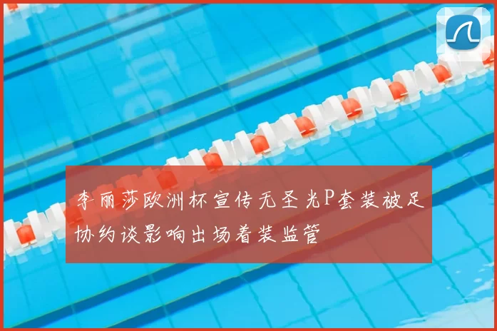 李丽莎欧洲杯宣传无圣光P套装被足协约谈影响出场着装监管