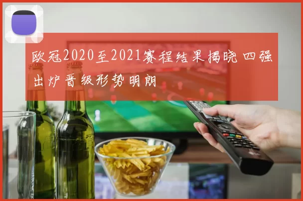 欧冠2020至2021赛程结果揭晓 四强出炉晋级形势明朗