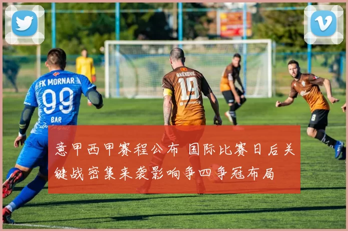 意甲西甲赛程公布 国际比赛日后关键战密集来袭影响争四争冠布局