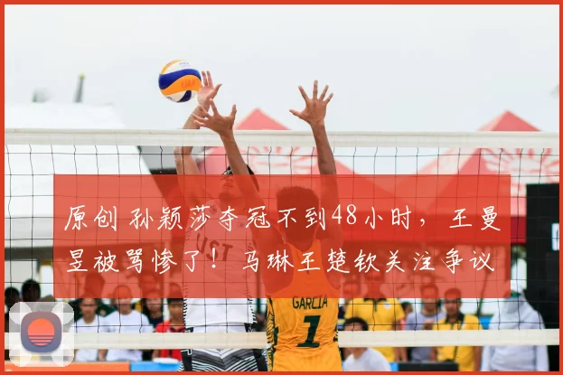 原创 孙颖莎夺冠不到48小时，王曼昱被骂惨了！马琳王楚钦关注争议擦边球！