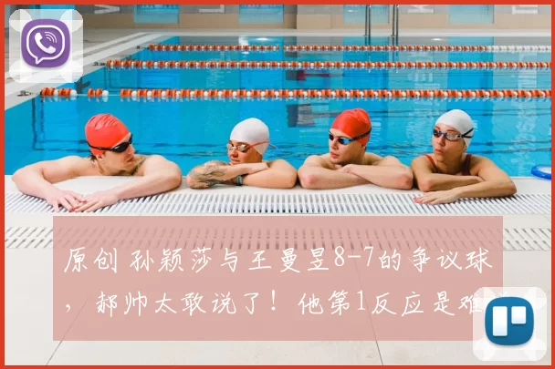 原创 孙颖莎与王曼昱8-7的争议球，郝帅太敢说了！他第1反应是难道亚洲杯没鹰眼？