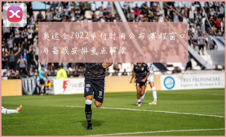 奥运会2022举行时间公布 赛程窗口与备战安排重点解读