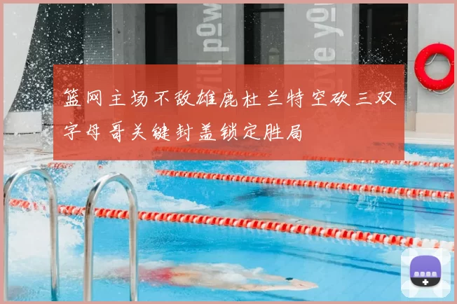 篮网主场不敌雄鹿杜兰特空砍三双字母哥关键封盖锁定胜局