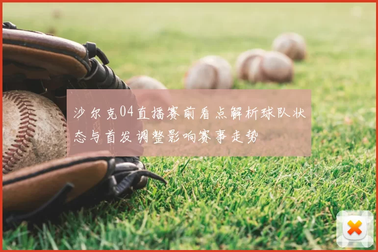 沙尔克04直播赛前看点解析球队状态与首发调整影响赛事走势