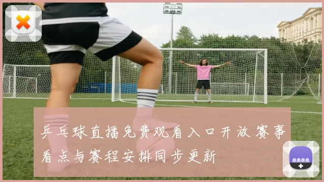 乒乓球直播免费观看入口开放 赛事看点与赛程安排同步更新