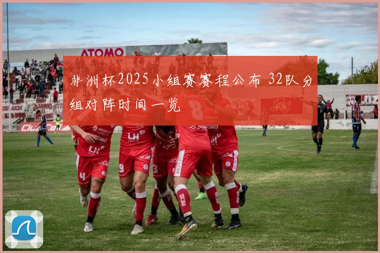 非洲杯2025小组赛赛程公布 32队分组对阵时间一览