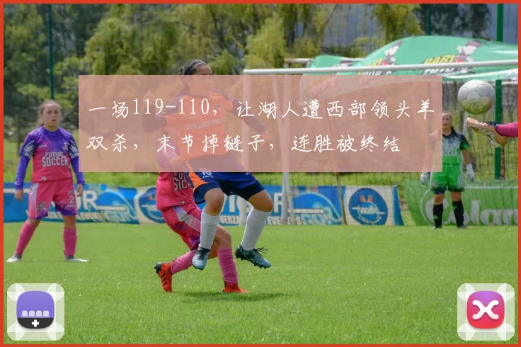 一场119-110，让湖人遭西部领头羊双杀，末节掉链子，连胜被终结