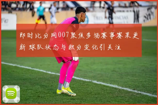 即时比分网007聚焦多场赛事赛果更新 球队状态与积分变化引关注