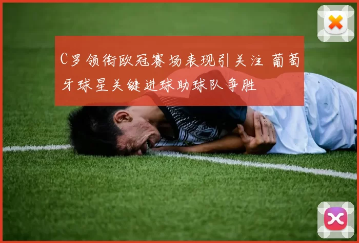 C罗领衔欧冠赛场表现引关注 葡萄牙球星关键进球助球队争胜