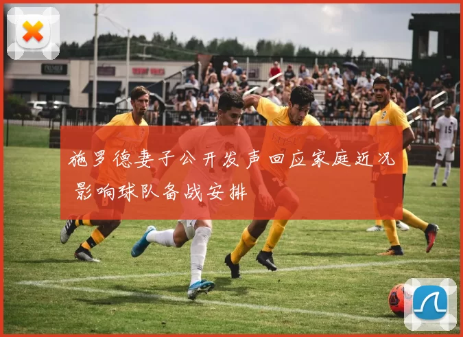 施罗德妻子公开发声回应家庭近况 影响球队备战安排