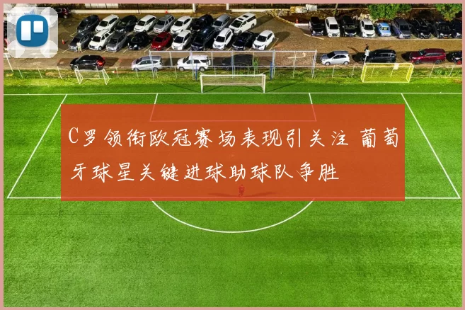C罗领衔欧冠赛场表现引关注 葡萄牙球星关键进球助球队争胜