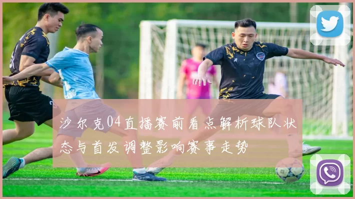 沙尔克04直播赛前看点解析球队状态与首发调整影响赛事走势