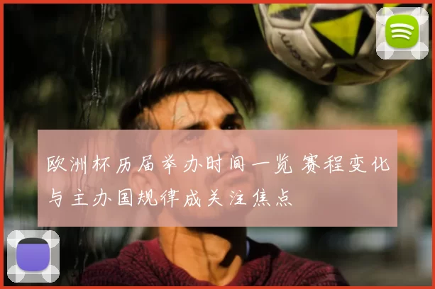 欧洲杯历届举办时间一览 赛程变化与主办国规律成关注焦点