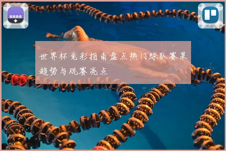 世界杯竞彩指南盘点热门球队赛果趋势与观赛亮点