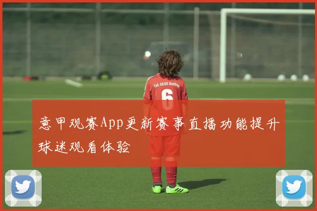意甲观赛App更新赛事直播功能提升球迷观看体验