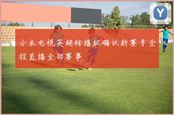 小米电视英超转播权确认新赛季全程直播全部赛事