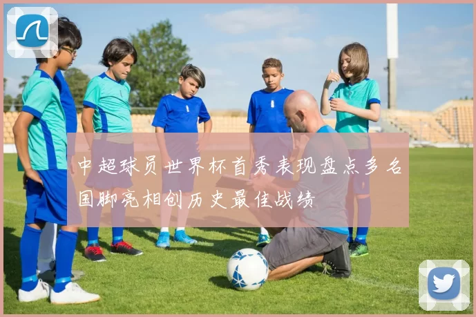 中超球员世界杯首秀表现盘点多名国脚亮相创历史最佳战绩