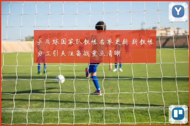 乒乓球国家队教练名单更新 新教练分工引关注备战重点清晰