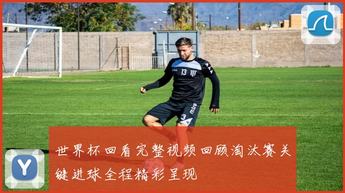 世界杯回看完整视频回顾淘汰赛关键进球全程精彩呈现