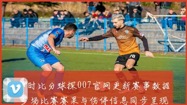 即时比分球探007官网更新赛事数据 多场比赛赛果与伤停信息同步呈现