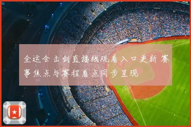 全运会击剑直播线观看入口更新 赛事焦点与赛程看点同步呈现