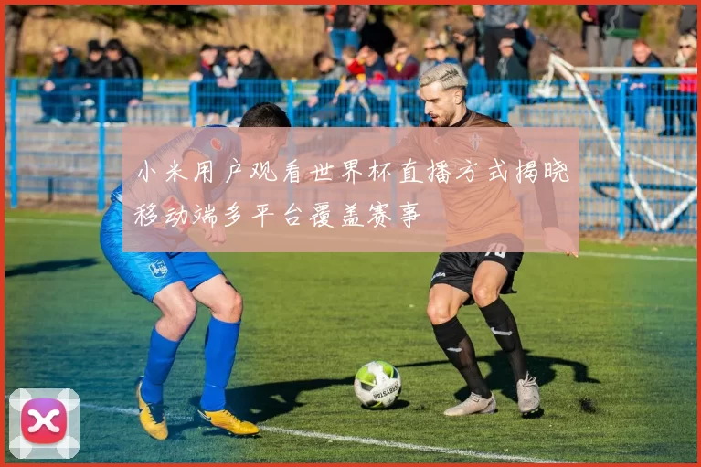 小米用户观看世界杯直播方式揭晓移动端多平台覆盖赛事