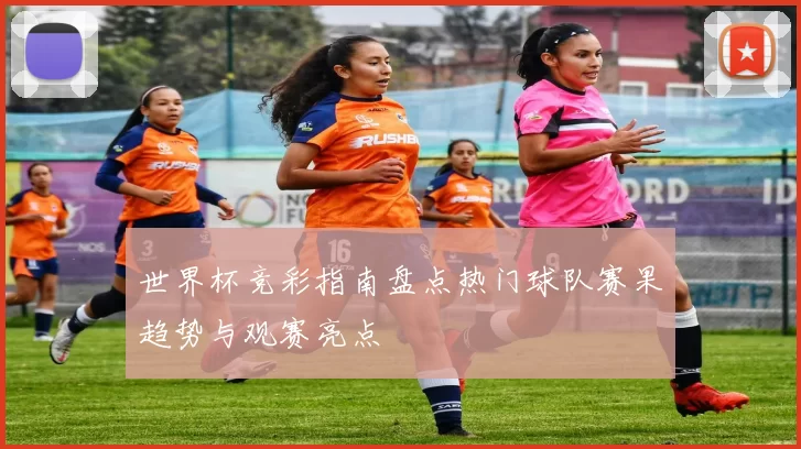 世界杯竞彩指南盘点热门球队赛果趋势与观赛亮点