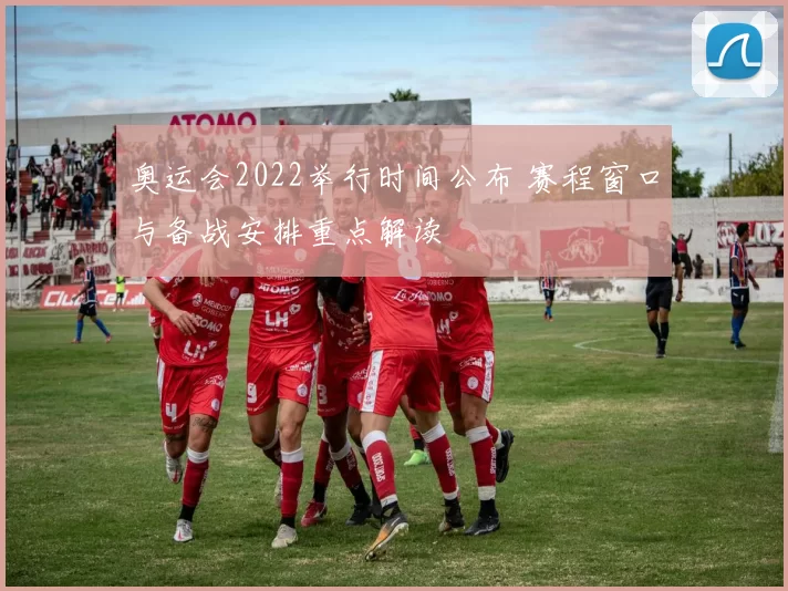 奥运会2022举行时间公布 赛程窗口与备战安排重点解读