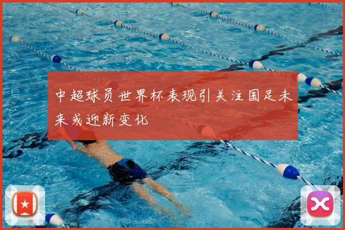 中超球员世界杯表现引关注国足未来或迎新变化