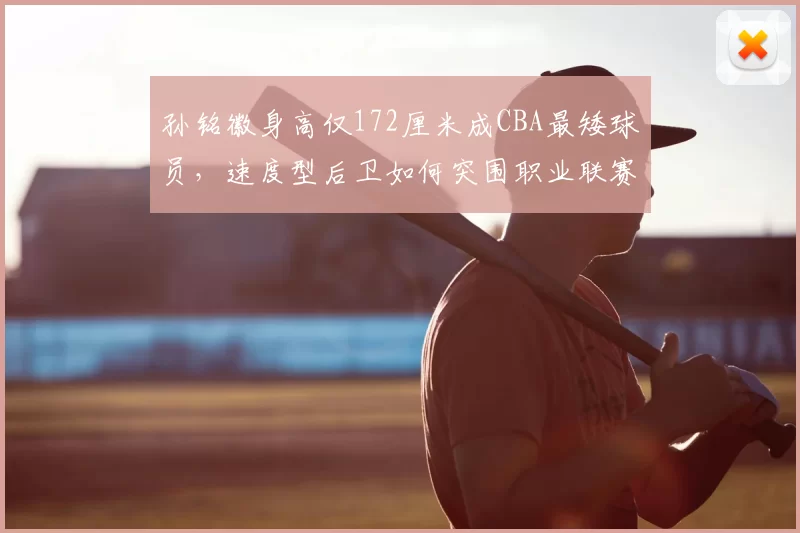 孙铭徽身高仅172厘米成CBA最矮球员，速度型后卫如何突围职业联赛